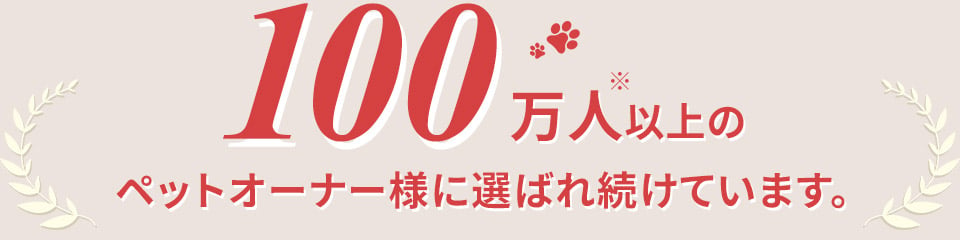 100万人※以上のペットオーナー様に選ばれ続けています。